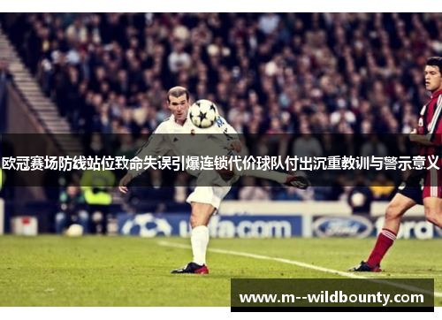欧冠赛场防线站位致命失误引爆连锁代价球队付出沉重教训与警示意义