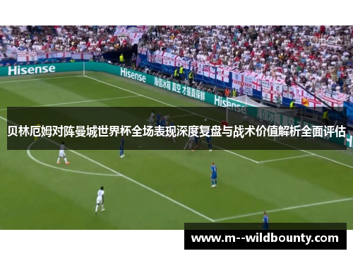贝林厄姆对阵曼城世界杯全场表现深度复盘与战术价值解析全面评估