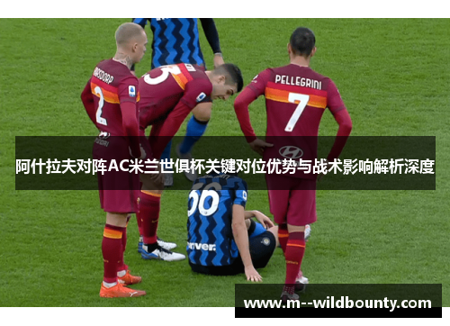 阿什拉夫对阵AC米兰世俱杯关键对位优势与战术影响解析深度