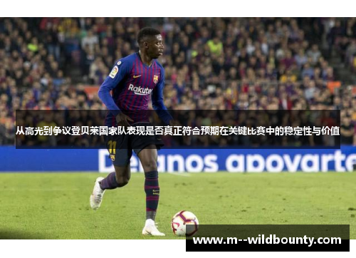 从高光到争议登贝莱国家队表现是否真正符合预期在关键比赛中的稳定性与价值