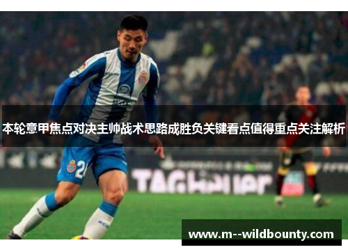 本轮意甲焦点对决主帅战术思路成胜负关键看点值得重点关注解析 本轮意甲焦点对决主帅战术思路成胜负关键看点值得重点关注解析