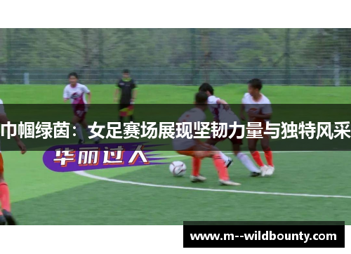 巾帼绿茵：女足赛场展现坚韧力量与独特风采