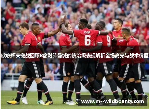 欧联杯关键战回顾B席对阵曼城的统治级表现解析全场高光与战术价值