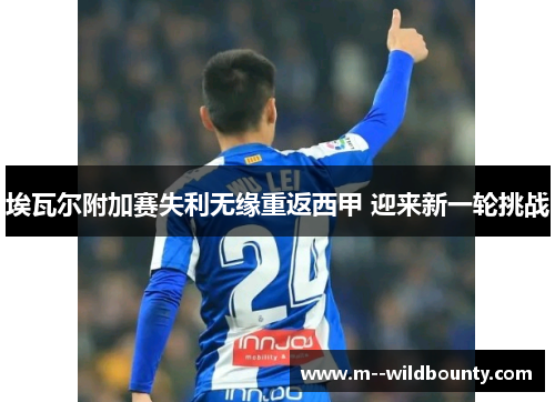 埃瓦尔附加赛失利无缘重返西甲 迎来新一轮挑战 埃瓦尔附加赛失利无缘重返西甲 迎来新一轮挑战