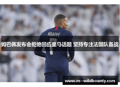 姆巴佩发布会拒绝回应皇马话题 坚持专注法国队备战 姆巴佩发布会拒绝回应皇马话题 坚持专注法国队备战