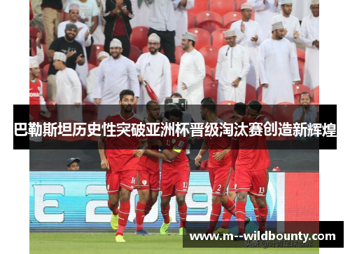 巴勒斯坦历史性突破亚洲杯晋级淘汰赛创造新辉煌 巴勒斯坦历史性突破亚洲杯晋级淘汰赛创造新辉煌