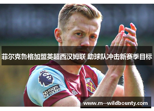 菲尔克鲁格加盟英超西汉姆联 助球队冲击新赛季目标 菲尔克鲁格加盟英超西汉姆联 助球队冲击新赛季目标