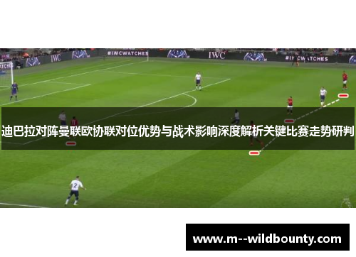 迪巴拉对阵曼联欧协联对位优势与战术影响深度解析关键比赛走势研判 迪巴拉对阵曼联欧协联对位优势与战术影响深度解析关键比赛走势研判