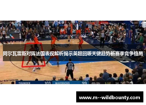阿尔瓦雷斯对阵法国表现解析揭示英超回暖关键趋势新赛季竞争格局 阿尔瓦雷斯对阵法国表现解析揭示英超回暖关键趋势新赛季竞争格局