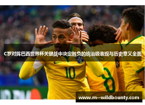 C罗对阵巴西世界杯关键战中决定胜负的统治级表现与历史意义全面 C罗对阵巴西世界杯关键战中决定胜负的统治级表现与历史意义全面