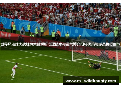 世界杯点球大战胜负关键解析心理技术与运气博弈门将决策与球员执行细节 世界杯点球大战胜负关键解析心理技术与运气博弈门将决策与球员执行细节