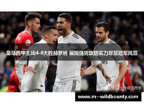 皇马西甲主场4-0大胜赫罗纳 展现强势攻防实力尽显冠军风范 皇马西甲主场4-0大胜赫罗纳 展现强势攻防实力尽显冠军风范