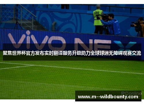 聚焦世界杯官方发布实时翻译服务升级助力全球球迷无障碍观赛交流